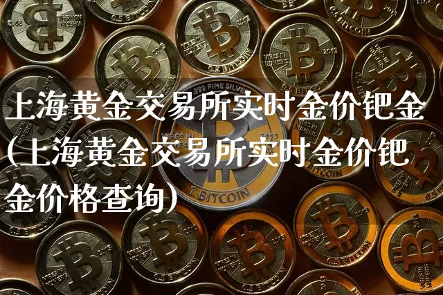 上海黄金交易所实时金价钯金(上海黄金交易所实时金价钯金价格查询)_https://www.qgjzrcxxzxpt.com_上期能源_第1张