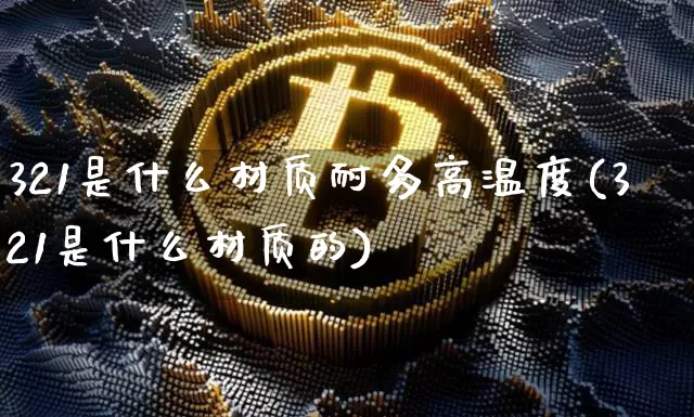 321是什么材质耐多高温度(321是什么材质的)_https://www.qgjzrcxxzxpt.com_上期能源_第1张