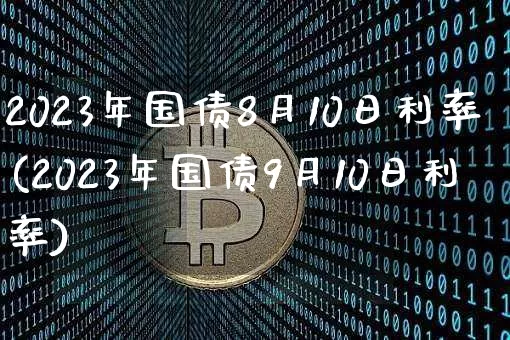 2023年国债8月10日利率(2023年国债9月10日利率)_https://www.qgjzrcxxzxpt.com_中金所_第1张