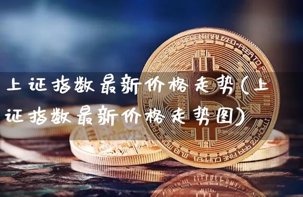 上证指数最新价格走势(上证指数最新价格走势图)_https://www.qgjzrcxxzxpt.com_上期能源_第1张