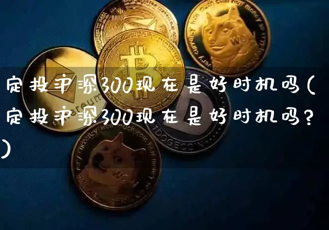 定投沪深300现在是好时机吗(定投沪深300现在是好时机吗?)_https://www.qgjzrcxxzxpt.com_广期所_第1张