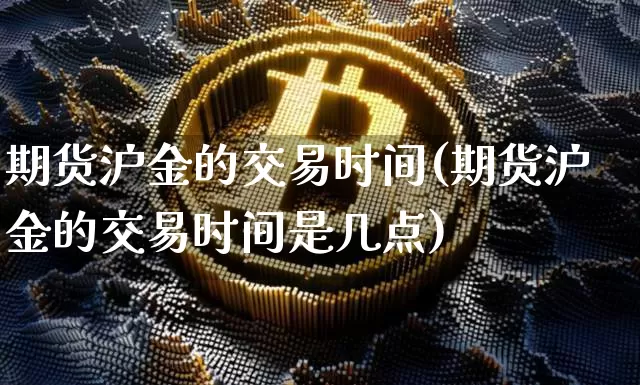 期货沪金的交易时间(期货沪金的交易时间是几点)_https://www.qgjzrcxxzxpt.com_大商所_第1张