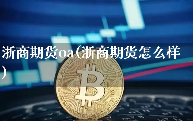 浙商期货oa(浙商期货怎么样)_https://www.qgjzrcxxzxpt.com_上期能源_第1张