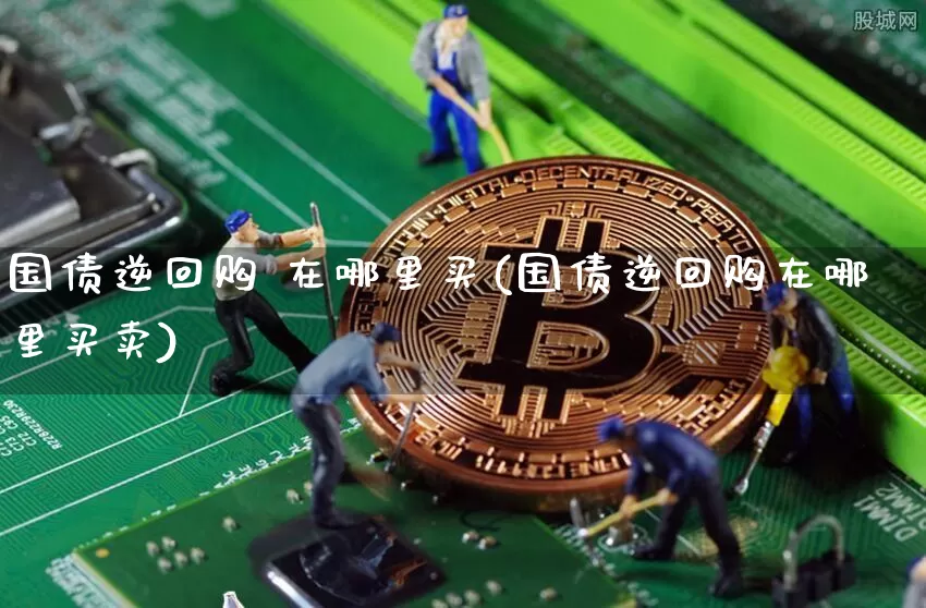 国债逆回购 在哪里买(国债逆回购在哪里买卖)_https://www.qgjzrcxxzxpt.com_中金所_第1张