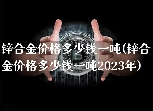 锌合金价格多少钱一吨(锌合金价格多少钱一吨2023年)_https://www.qgjzrcxxzxpt.com_大商所_第1张