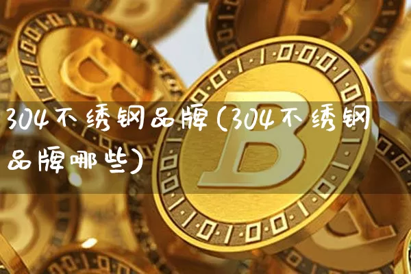 304不绣钢品牌(304不绣钢品牌哪些)_https://www.qgjzrcxxzxpt.com_上期能源_第1张