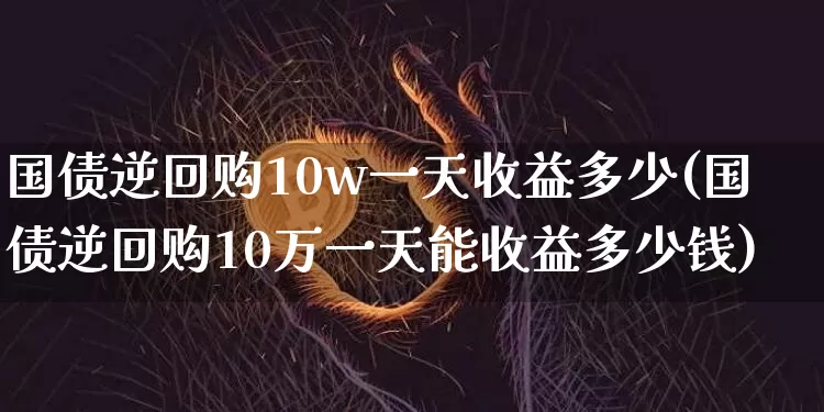 国债逆回购10w一天收益多少(国债逆回购10万一天能收益多少钱)_https://www.qgjzrcxxzxpt.com_广期所_第1张