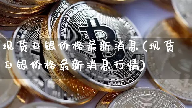 现货白银价格最新消息(现货白银价格最新消息行情)_https://www.qgjzrcxxzxpt.com_上期能源_第1张