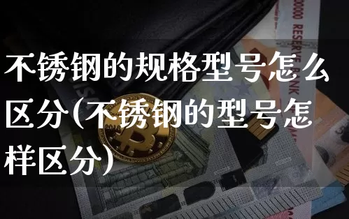 不锈钢的规格型号怎么区分(不锈钢的型号怎样区分)_https://www.qgjzrcxxzxpt.com_广期所_第1张