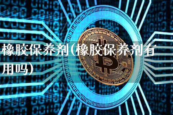 橡胶保养剂(橡胶保养剂有用吗)_https://www.qgjzrcxxzxpt.com_郑商所_第1张