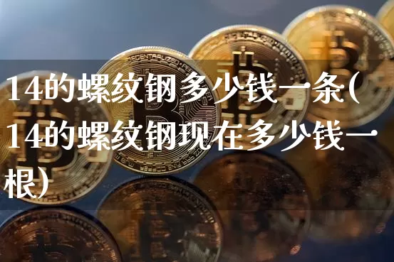 14的螺纹钢多少钱一条(14的螺纹钢现在多少钱一根)_https://www.qgjzrcxxzxpt.com_广期所_第1张