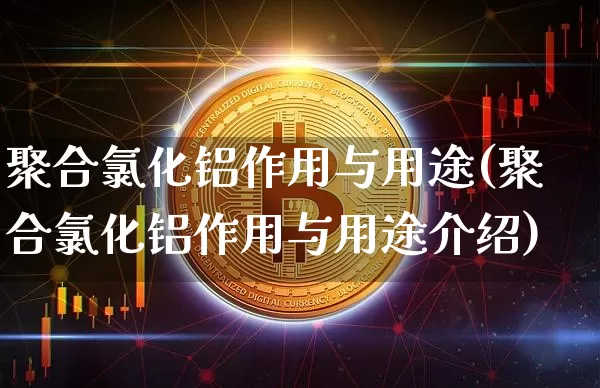 聚合氯化铝作用与用途(聚合氯化铝作用与用途介绍)_https://www.qgjzrcxxzxpt.com_上期所_第1张
