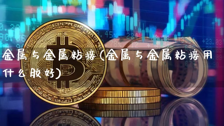 金属与金属粘接(金属与金属粘接用什么胶好)_https://www.qgjzrcxxzxpt.com_大商所_第1张
