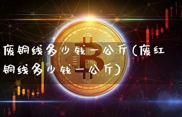 废铜线多少钱一公斤(废红铜线多少钱一公斤)_https://www.qgjzrcxxzxpt.com_中金所_第1张