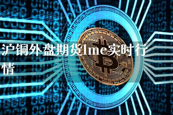 沪铜外盘期货lme实时行情_https://www.qgjzrcxxzxpt.com_中金所_第1张