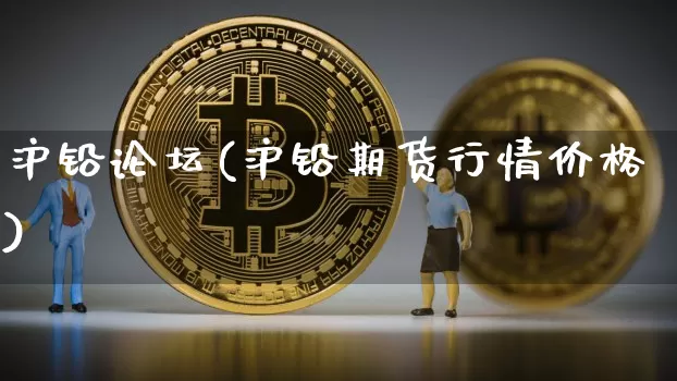 沪铅论坛(沪铅期货行情价格)_https://www.qgjzrcxxzxpt.com_上期所_第1张