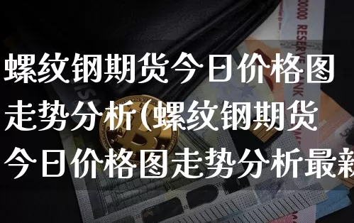 螺纹钢期货今日价格图走势分析(螺纹钢期货今日价格图走势分析最新)_https://www.qgjzrcxxzxpt.com_广期所_第1张