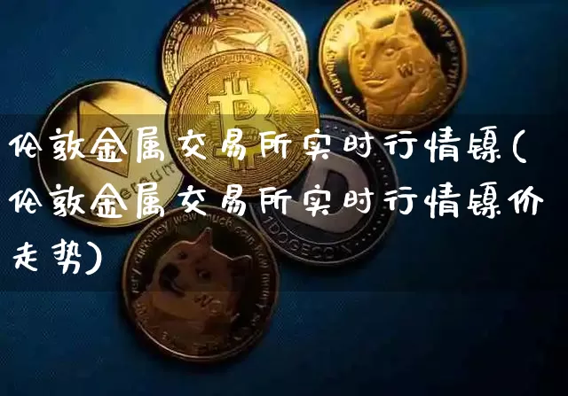 伦敦金属交易所实时行情镍(伦敦金属交易所实时行情镍价走势)_上期所_第1张_财经网 伦敦金属交易所实时行情镍(伦敦金属交易所实时行情镍价走势)_https://www.qgjzrcxxzxpt.com_上期所_第1张