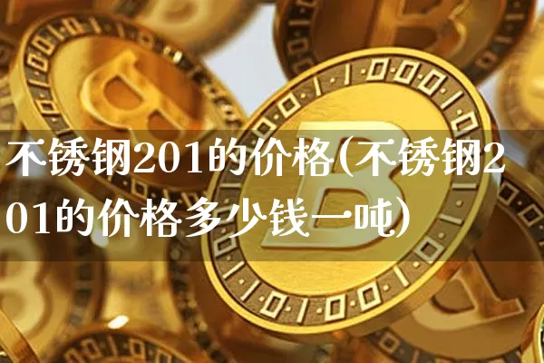 不锈钢201的价格(不锈钢201的价格多少钱一吨)_https://www.qgjzrcxxzxpt.com_广期所_第1张