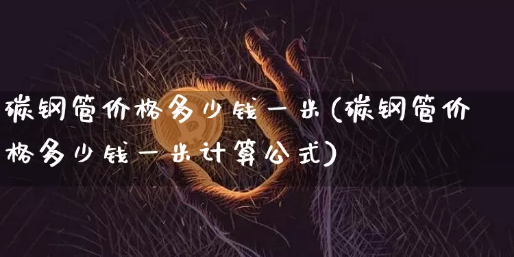 碳钢管价格多少钱一米(碳钢管价格多少钱一米计算公式)_https://www.qgjzrcxxzxpt.com_上期能源_第1张
