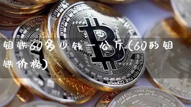 钼铁60多少钱一公斤(60的钼铁价格)_https://www.qgjzrcxxzxpt.com_上期所_第1张