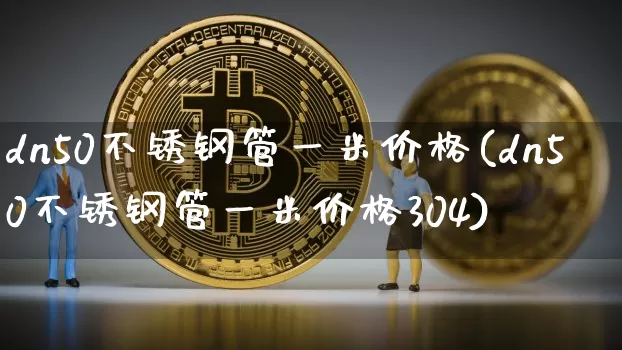 dn50不锈钢管一米价格(dn50不锈钢管一米价格304)_https://www.qgjzrcxxzxpt.com_上期所_第1张