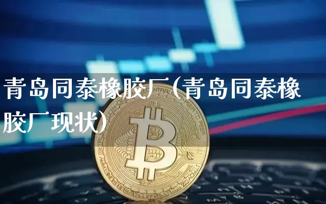青岛同泰橡胶厂(青岛同泰橡胶厂现状)_https://www.qgjzrcxxzxpt.com_郑商所_第1张