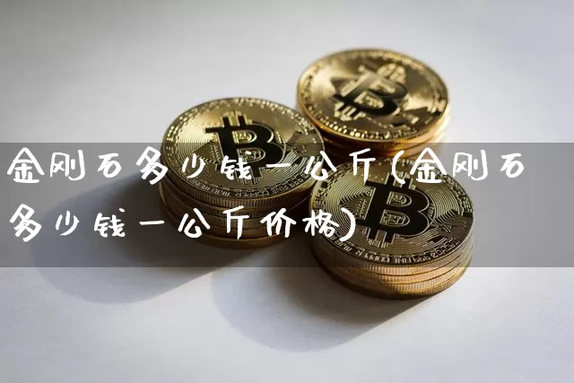 金刚石多少钱一公斤(金刚石多少钱一公斤价格)_https://www.qgjzrcxxzxpt.com_广期所_第1张