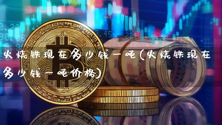 火烧铁现在多少钱一吨(火烧铁现在多少钱一吨价格)_https://www.qgjzrcxxzxpt.com_大商所_第1张