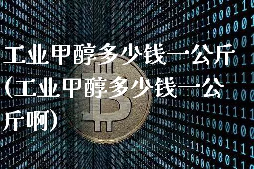 工业甲醇多少钱一公斤(工业甲醇多少钱一公斤啊)_https://www.qgjzrcxxzxpt.com_广期所_第1张