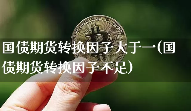 国债期货转换因子大于一(国债期货转换因子不足)_https://www.qgjzrcxxzxpt.com_上期能源_第1张