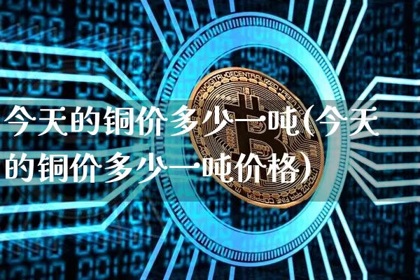今天的铜价多少一吨(今天的铜价多少一吨价格)_https://www.qgjzrcxxzxpt.com_中金所_第1张