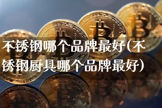不锈钢哪个品牌最好(不锈钢厨具哪个品牌最好)_https://www.qgjzrcxxzxpt.com_广期所_第1张