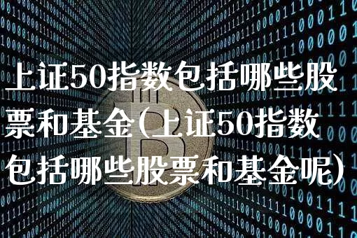 上证50指数包括哪些股票和基金(上证50指数包括哪些股票和基金呢)_https://www.qgjzrcxxzxpt.com_郑商所_第1张