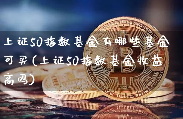 上证50指数基金有哪些基金可买(上证50指数基金收益高吗)_https://www.qgjzrcxxzxpt.com_上期能源_第1张
