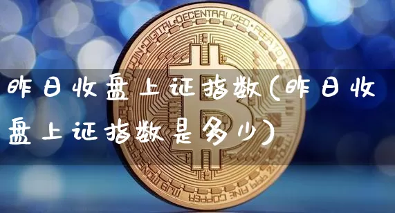 昨日收盘上证指数(昨日收盘上证指数是多少)_https://www.qgjzrcxxzxpt.com_上期能源_第1张