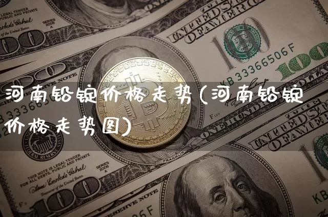 河南铅锭价格走势(河南铅锭价格走势图)_https://www.qgjzrcxxzxpt.com_中金所_第1张
