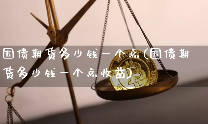 国债期货多少钱一个点(国债期货多少钱一个点收益)_https://www.qgjzrcxxzxpt.com_广期所_第1张