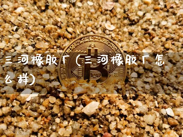 三河橡胶厂(三河橡胶厂怎么样)_https://www.qgjzrcxxzxpt.com_广期所_第1张