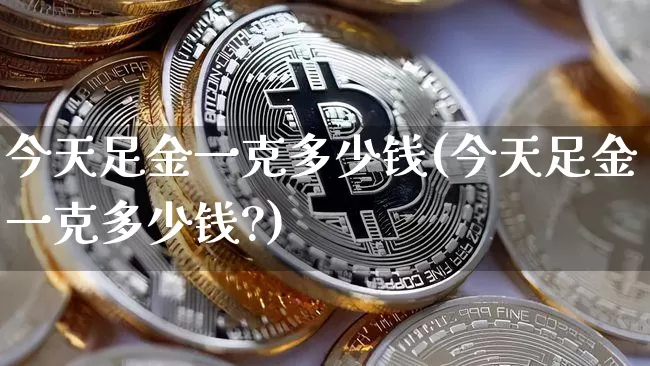 今天足金一克多少钱(今天足金一克多少钱?)_https://www.qgjzrcxxzxpt.com_中金所_第1张