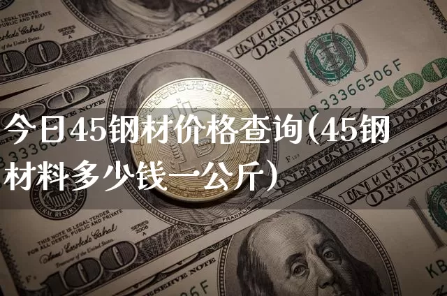 今日45钢材价格查询(45钢材料多少钱一公斤)_https://www.qgjzrcxxzxpt.com_广期所_第1张