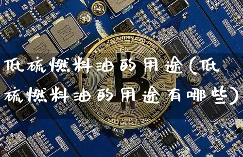 低硫燃料油的用途(低硫燃料油的用途有哪些)_https://www.qgjzrcxxzxpt.com_郑商所_第1张