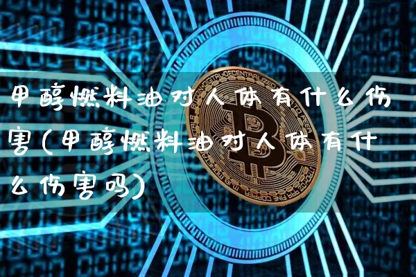 甲醇燃料油对人体有什么伤害(甲醇燃料油对人体有什么伤害吗)_https://www.qgjzrcxxzxpt.com_广期所_第1张