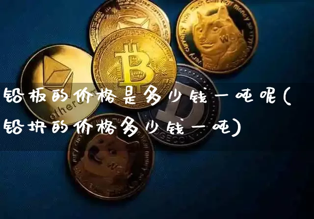 铅板的价格是多少钱一吨呢(铅块的价格多少钱一吨)_https://www.qgjzrcxxzxpt.com_郑商所_第1张