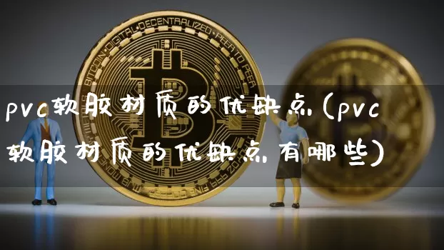 pvc软胶材质的优缺点(pvc软胶材质的优缺点有哪些)_https://www.qgjzrcxxzxpt.com_中金所_第1张