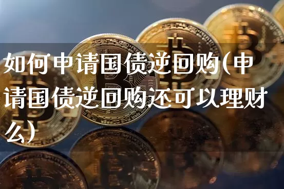 如何申请国债逆回购(申请国债逆回购还可以理财么)_https://www.qgjzrcxxzxpt.com_郑商所_第1张