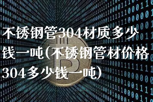 不锈钢管304材质多少钱一吨(不锈钢管材价格304多少钱一吨)_https://www.qgjzrcxxzxpt.com_广期所_第1张