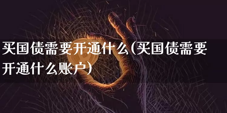 买国债需要开通什么(买国债需要开通什么账户)_https://www.qgjzrcxxzxpt.com_中金所_第1张