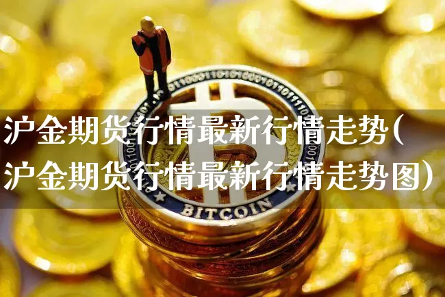 沪金期货行情最新行情走势(沪金期货行情最新行情走势图)_https://www.qgjzrcxxzxpt.com_广期所_第1张