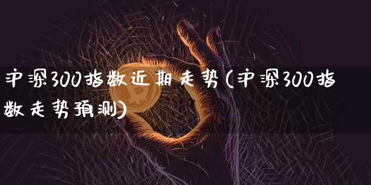 沪深300指数近期走势(沪深300指数走势预测)_https://www.qgjzrcxxzxpt.com_广期所_第1张